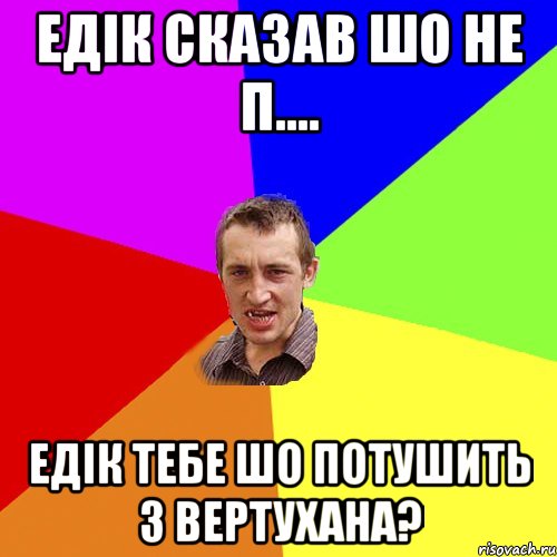 Едік сказав шо не п.... Едік тебе шо потушить з вертухана?, Мем Чоткий паца