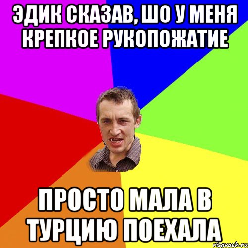 Эдик сказав, шо у меня крепкое рукопожатие Просто мала в Турцию поехала, Мем Чоткий паца