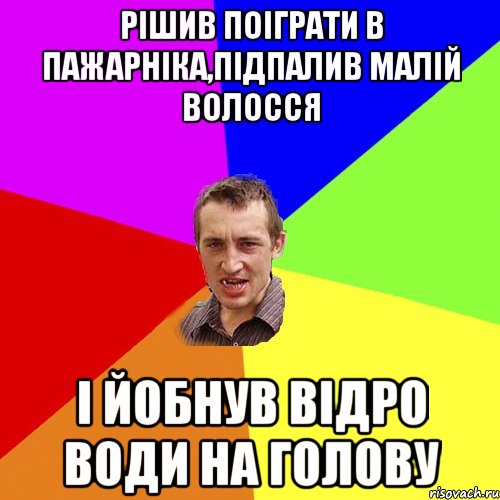 Рiшив поiграти в пажарнiка,пiдпалив малiй волосся i йобнув вiдро води на голову, Мем Чоткий паца