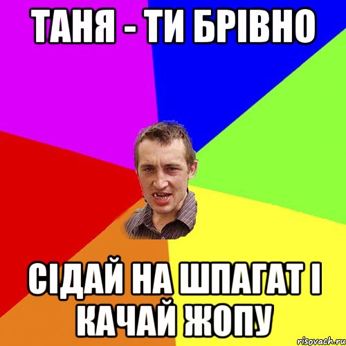 Таня - Ти брівно СІДАЙ НА ШПАГАТ І КАЧАЙ ЖОПУ, Мем Чоткий паца