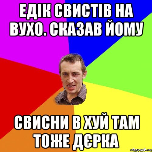 Едік свистів на вухо. сказав йому свисни в хуй там тоже дєрка, Мем Чоткий паца