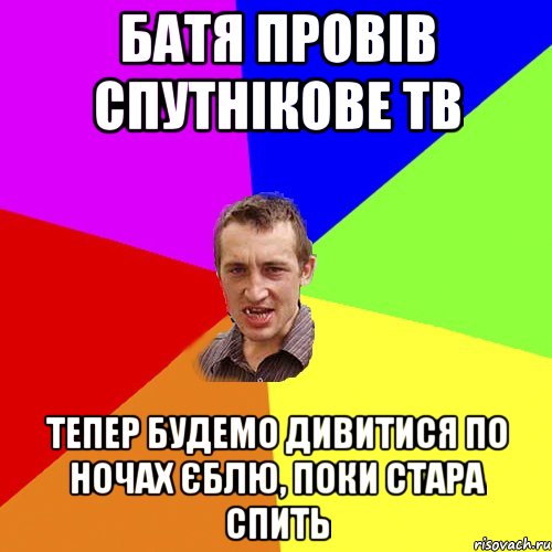 БАТЯ ПРОВIВ СПУТНIКОВЕ ТВ ТЕПЕР БУДЕМО ДИВИТИСЯ ПО НОЧАХ ЄБЛЮ, ПОКИ СТАРА СПИТЬ, Мем Чоткий паца