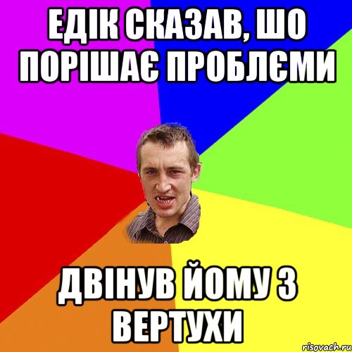 ЕДІК СКАЗАВ, ШО ПОРІШАЄ ПРОБЛЄМИ ДВІНУВ ЙОМУ З ВЕРТУХИ, Мем Чоткий паца