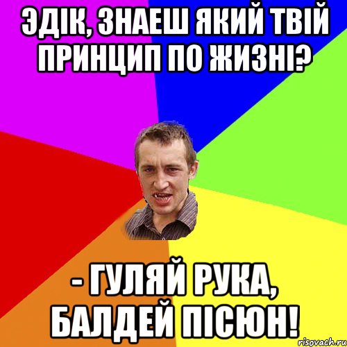 Эдік, Знаеш який твій принцип по жизні? - Гуляй рука, балдей пісюн!, Мем Чоткий паца