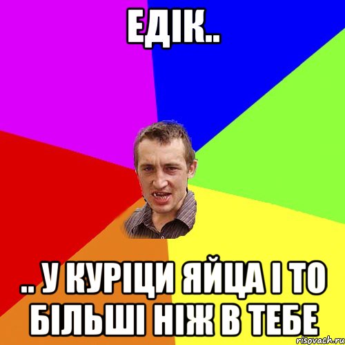 едік.. .. у куріци яйца і то більші ніж в тебе, Мем Чоткий паца