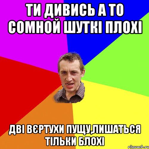 ТИ ДИВИСЬ А ТО СОМНОЙ ШУТКІ ПЛОХІ ДВІ ВЄРТУХИ ПУЩУ,ЛИШАТЬСЯ ТІЛЬКИ БЛОХІ, Мем Чоткий паца