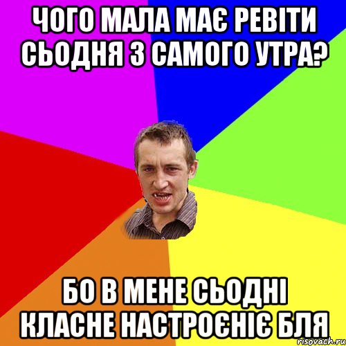 чого мала має ревіти сьодня з самого утра? бо в мене сьодні класне настроєніє бля, Мем Чоткий паца