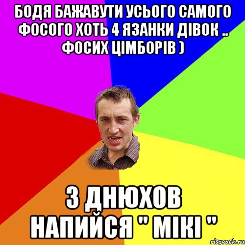 Бодя бажавути усього самого фосого хоть 4 язанки дівок .. фосих цімборів ) З днюхов напийся " Мікі ", Мем Чоткий паца