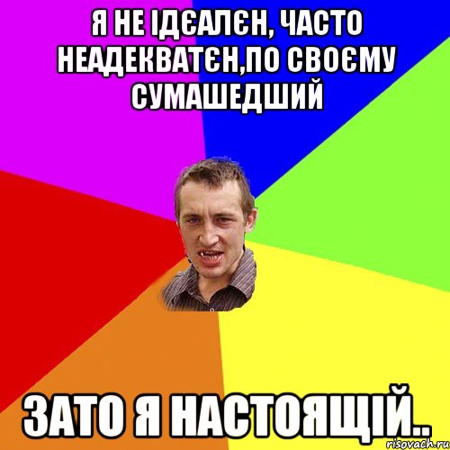 Я не ідєалєн, часто неадекватєн,по своєму сумашедший зато я настоящій.., Мем Чоткий паца