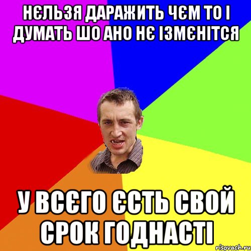 нєльзя даражить чєм то і думать шо ано нє ізмєнітся у всєго єсть свой срок годнасті, Мем Чоткий паца