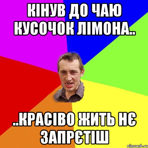 кінув до чаю кусочок лімона.. ..красіво жить нє запрєтіш, Мем Чоткий паца