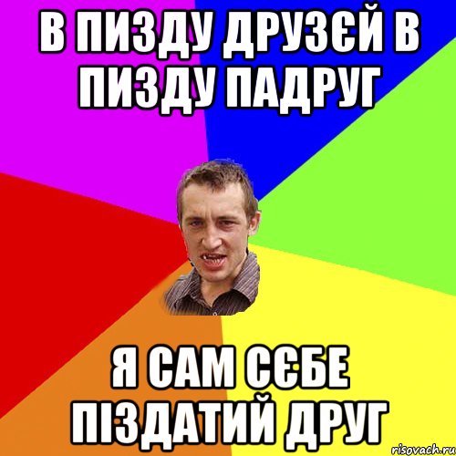 В пизду друзєй в пизду падруг Я сам сєбе піздатий друг, Мем Чоткий паца