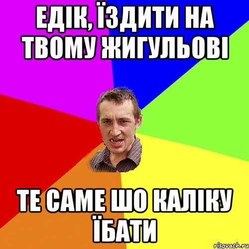 едік, їздити на твому жигульові те саме шо каліку їбати, Мем Чоткий паца