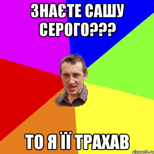 Знаєте Сашу Серого??? То я її трахав, Мем Чоткий паца