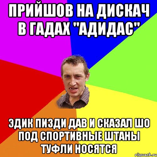 прийшов на дискач в гадах "адидас" эдик пизди дав и сказал шо под спортивные штаны туфли носятся