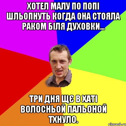 хотел малу по попі шльопнуть когда она стояла раком біля духовки... три дня щє в хаті волосньой пальоной тхнуло., Мем Чоткий паца