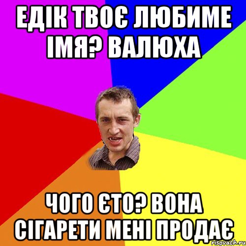 Едік твоє любиме імя? Валюха Чого єто? Вона сігарети мені продає, Мем Чоткий паца