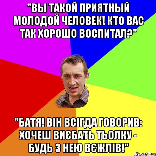 "Вы такой приятный молодой человек! Кто вас так хорошо воспитал?" "Батя! Він всігда говорив: хочеш виєбать тьолку - будь з нею вєжлів!", Мем Чоткий паца