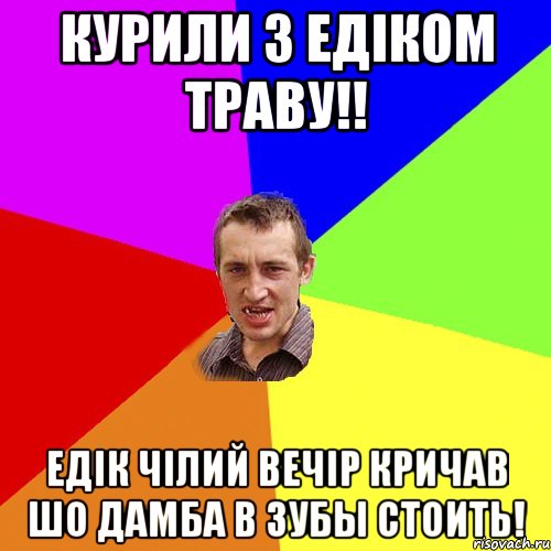 КУРИЛИ З ЕДІКОМ ТРАВУ!! ЕДІК ЧІЛИЙ ВЕЧІР КРИЧАВ ШО ДАМБА В ЗУБЫ СТОИТЬ!, Мем Чоткий паца