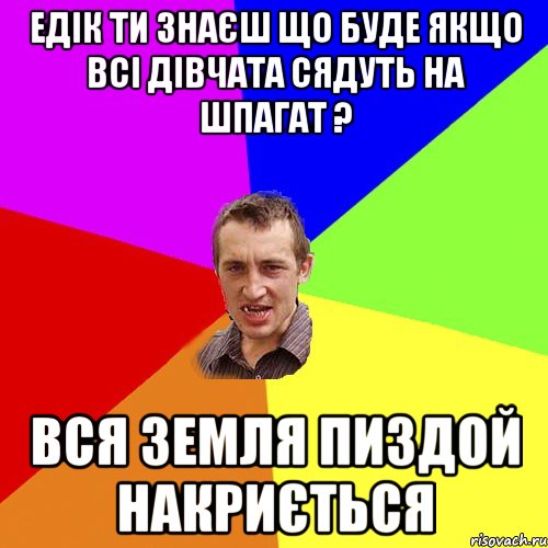 Едік ти знаєш що буде якщо всі дівчата сядуть на шпагат ? Вся Земля пиздой накриється, Мем Чоткий паца