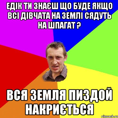 Едік ти знаєш що буде якщо всі дівчата на Землі сядуть на шпагат ? Вся Земля пиздой накриється, Мем Чоткий паца