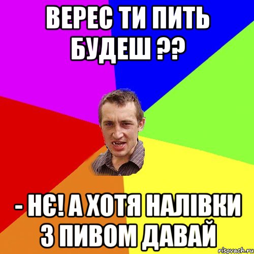 верес ти пить будеш ?? - нє! а хотя налівки з пивом давай, Мем Чоткий паца