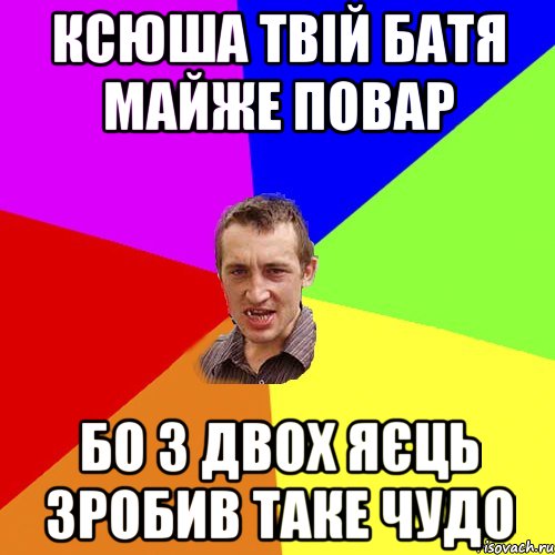 ксюша твій батя майже повар бо з двох яєць зробив таке чудо, Мем Чоткий паца