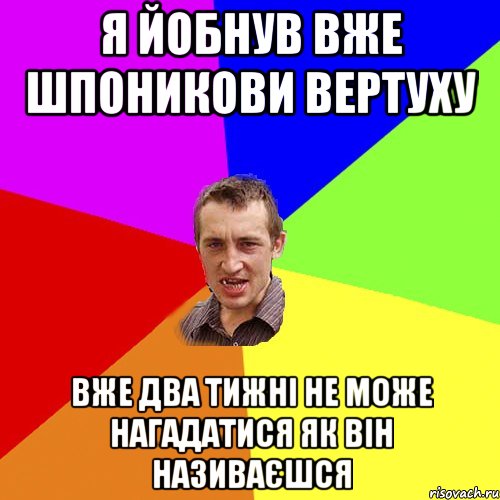 я йобнув вже шпоникови вертуху вже два тижні не може нагадатися як він називаєшся, Мем Чоткий паца