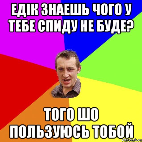 ЕДІК ЗНАЕШЬ ЧОГО У ТЕБЕ СПИДУ НЕ БУДЕ? ТОГО ШО ПОЛЬЗУЮСЬ ТОБОЙ, Мем Чоткий паца