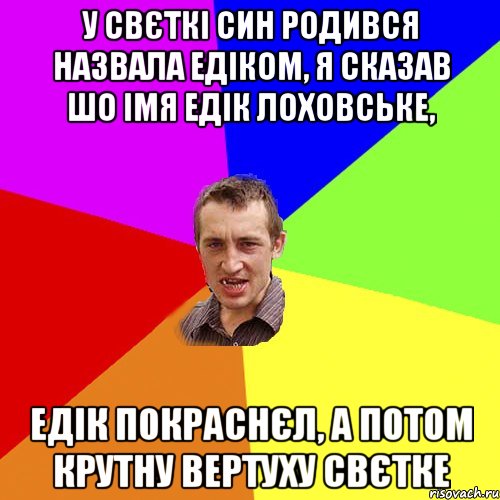 у свєткі син родився назвала едіком, я сказав шо імя едік лоховське, едік покраснєл, а потом крутну вертуху свєтке, Мем Чоткий паца