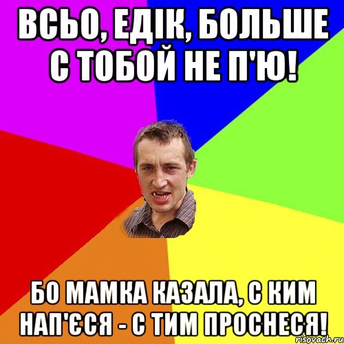 всьо, едік, больше с тобой не п'ю! бо мамка казала, с ким нап'єся - с тим проснеся!, Мем Чоткий паца