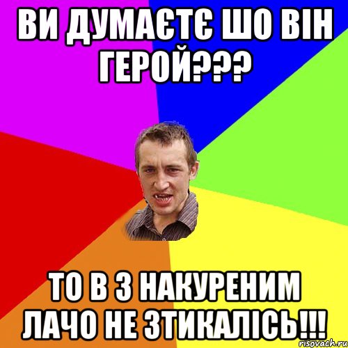 ви думаєтє шо він герой??? то в з накуреним лачо не зтикалісь!!!, Мем Чоткий паца