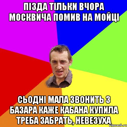 Пізда тільки вчора москвича помив на мойці сьодні мала звонить з базара каже кабана купила треба забрать, невезуха, Мем Чоткий паца