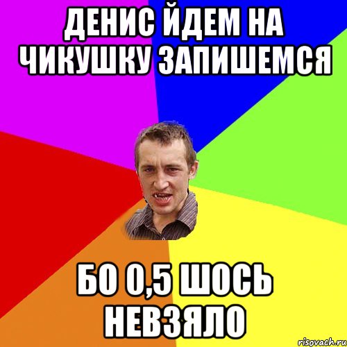 Денис йдем на чикушку запишемся Бо 0,5 шось невзяло, Мем Чоткий паца