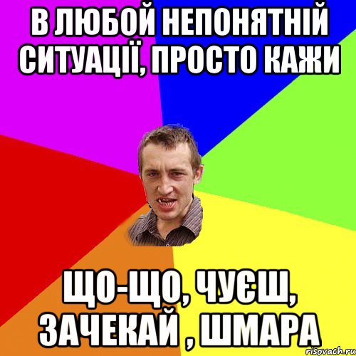 В ЛЮБОЙ НЕПОНЯТНІЙ СИТУАЦІЇ, ПРОСТО КАЖИ ЩО-ЩО, ЧУЄШ, ЗАЧЕКАЙ , ШМАРА, Мем Чоткий паца