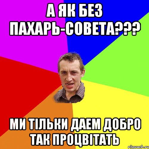 А ЯК БЕЗ ПАХАРЬ-СОВЕТА??? МИ ТІЛЬКИ ДАЕМ ДОБРО ТАК ПРОЦВІТАТЬ