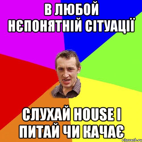 В ЛЮБОЙ НЄПОНЯТНІЙ СІТУАЦІЇ СЛУХАЙ HOUSE І ПИТАЙ ЧИ КАЧАЄ, Мем Чоткий паца