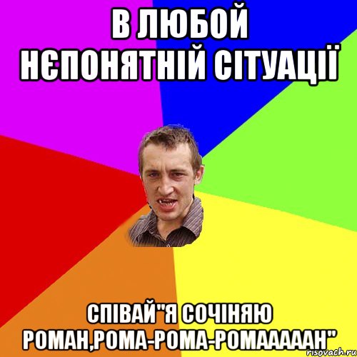 В ЛЮБОЙ НЄПОНЯТНІЙ СІТУАЦІЇ СПІВАЙ"Я СОЧІНЯЮ РОМАН,РОМА-РОМА-РОМАААААН", Мем Чоткий паца