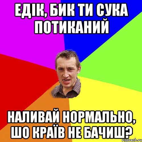 Едік, бик ти сука потиканий наливай нормально, шо країв не бачиш?, Мем Чоткий паца