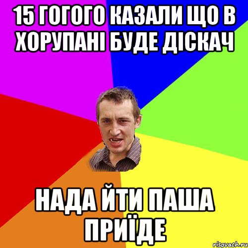 15 гогого казали що в ХОРУПАНІ буде діскач нада йти Паша приїде, Мем Чоткий паца