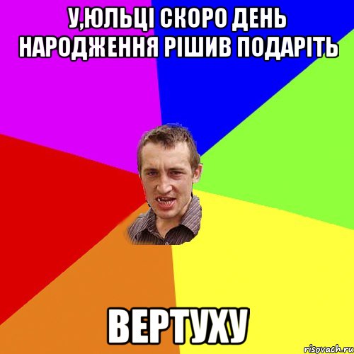 У,Юльці скоро день народження рішив подаріть Вертуху, Мем Чоткий паца