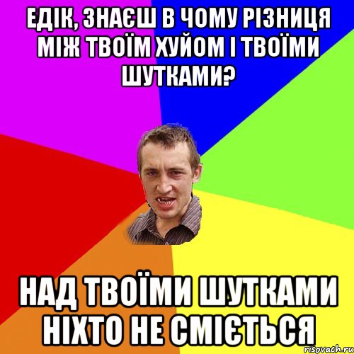 едік, знаєш в чому різниця між твоїм хуйом і твоїми шутками? над твоїми шутками ніхто не сміється, Мем Чоткий паца