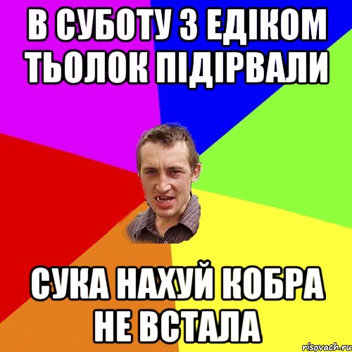 в суботу з едіком тьолок підірвали сука нахуй кобра не встала, Мем Чоткий паца