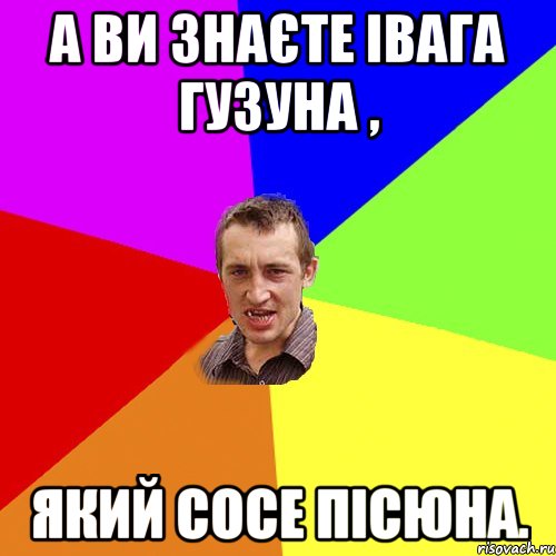 А ви знаєте Івага Гузуна , який сосе пісюна., Мем Чоткий паца