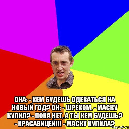  Она: - Кем будешь одеваться на новый год? Он: - Шреком. - Маску купил? - Пока нет, а ты кем будешь? - Красавицей!!! - Маску купила?, Мем Чоткий паца