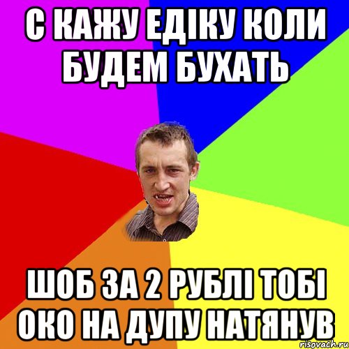 с кажу Едіку коли будем бухать шоб за 2 рублі тобі око на дупу натянув, Мем Чоткий паца