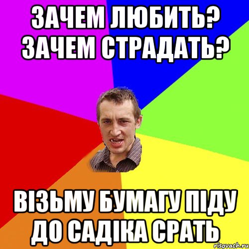 ЗАЧЕМ ЛЮБИТЬ? ЗАЧЕМ СТРАДАТЬ? ВІЗЬМУ БУМАГУ ПІДУ ДО САДІКА СРАТЬ, Мем Чоткий паца