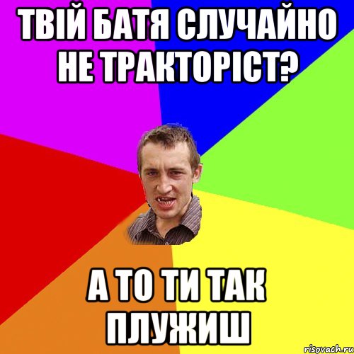 твій батя случайно не тракторіст? а то ти так плужиш, Мем Чоткий паца