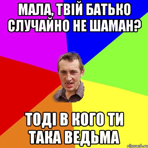 Мала, твій батько случайно не шаман? Тоді в кого ти така ведьма, Мем Чоткий паца