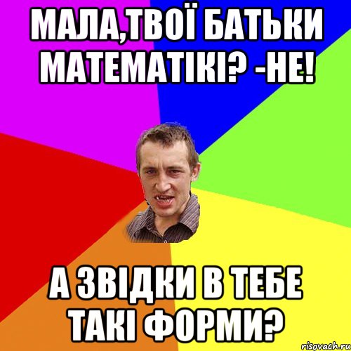 Мала,твої батьки математікі? -Не! а звідки в тебе такі форми?, Мем Чоткий паца